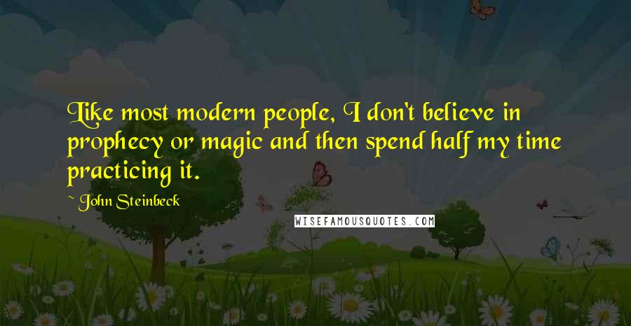 John Steinbeck Quotes: Like most modern people, I don't believe in prophecy or magic and then spend half my time practicing it.