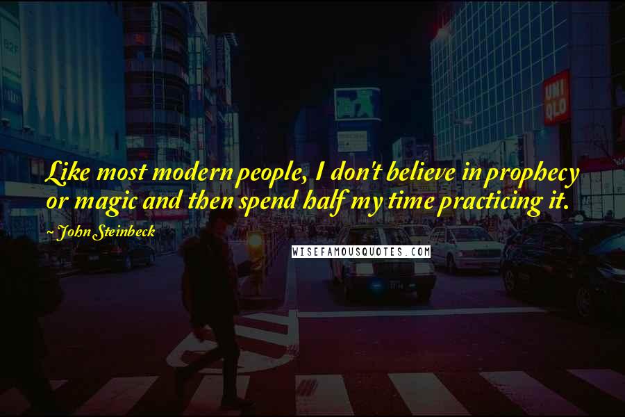 John Steinbeck Quotes: Like most modern people, I don't believe in prophecy or magic and then spend half my time practicing it.