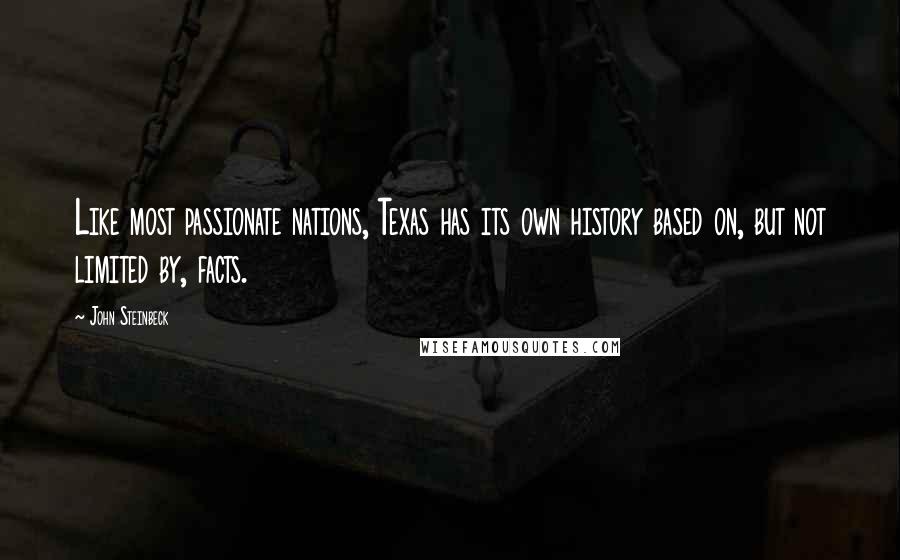 John Steinbeck Quotes: Like most passionate nations, Texas has its own history based on, but not limited by, facts.