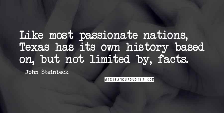 John Steinbeck Quotes: Like most passionate nations, Texas has its own history based on, but not limited by, facts.