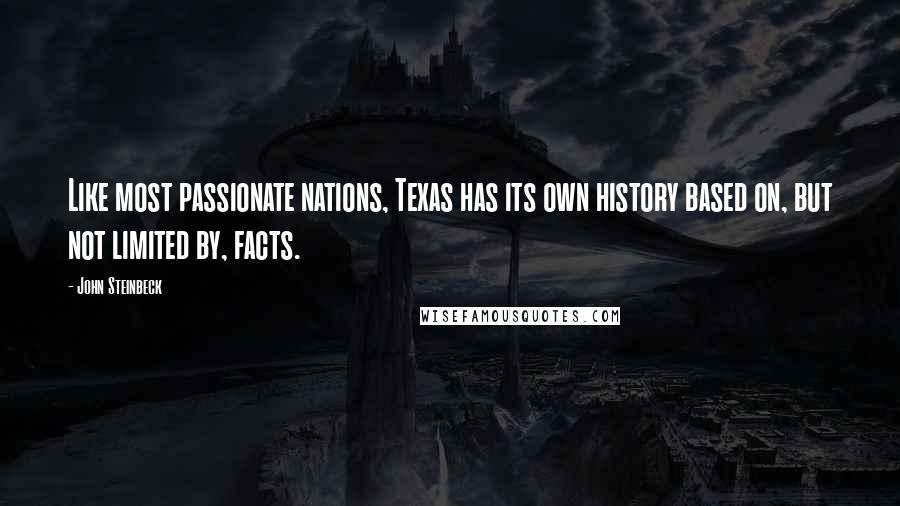 John Steinbeck Quotes: Like most passionate nations, Texas has its own history based on, but not limited by, facts.