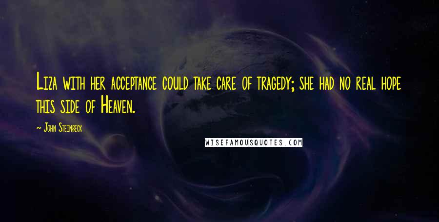 John Steinbeck Quotes: Liza with her acceptance could take care of tragedy; she had no real hope this side of Heaven.