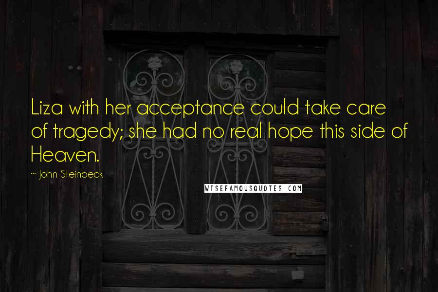 John Steinbeck Quotes: Liza with her acceptance could take care of tragedy; she had no real hope this side of Heaven.