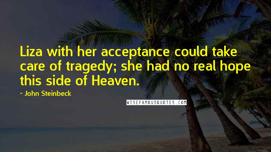 John Steinbeck Quotes: Liza with her acceptance could take care of tragedy; she had no real hope this side of Heaven.