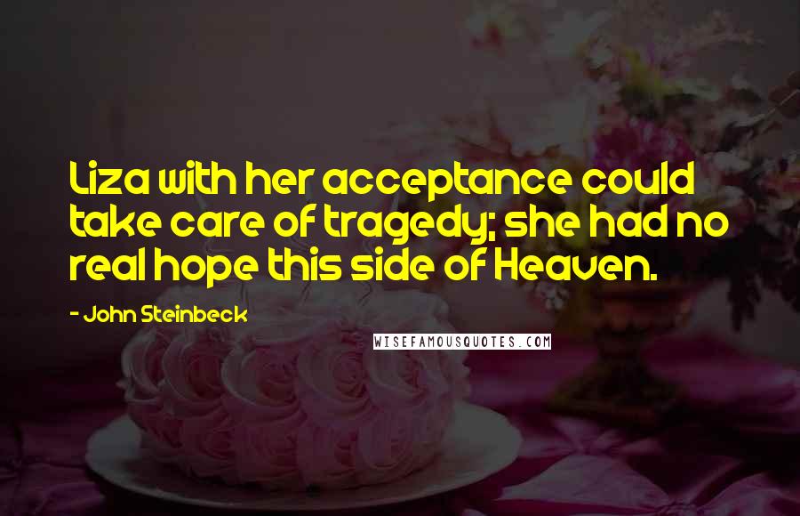 John Steinbeck Quotes: Liza with her acceptance could take care of tragedy; she had no real hope this side of Heaven.