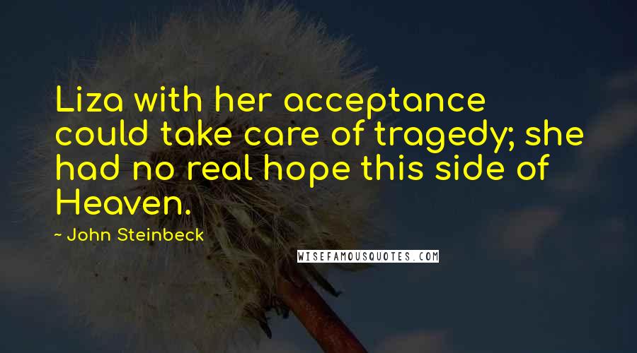 John Steinbeck Quotes: Liza with her acceptance could take care of tragedy; she had no real hope this side of Heaven.