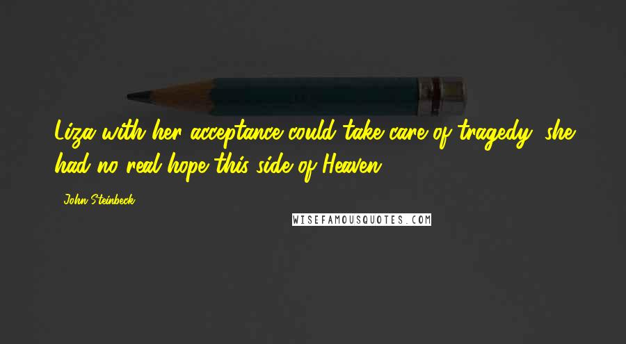 John Steinbeck Quotes: Liza with her acceptance could take care of tragedy; she had no real hope this side of Heaven.