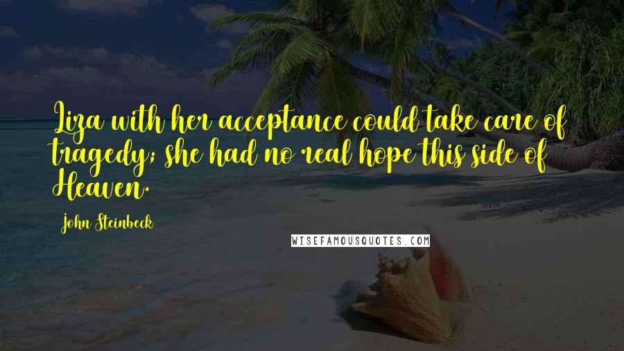 John Steinbeck Quotes: Liza with her acceptance could take care of tragedy; she had no real hope this side of Heaven.