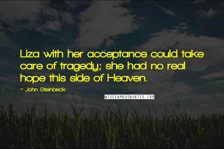 John Steinbeck Quotes: Liza with her acceptance could take care of tragedy; she had no real hope this side of Heaven.