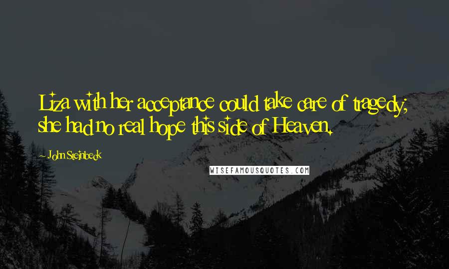 John Steinbeck Quotes: Liza with her acceptance could take care of tragedy; she had no real hope this side of Heaven.