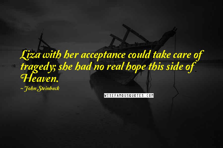 John Steinbeck Quotes: Liza with her acceptance could take care of tragedy; she had no real hope this side of Heaven.