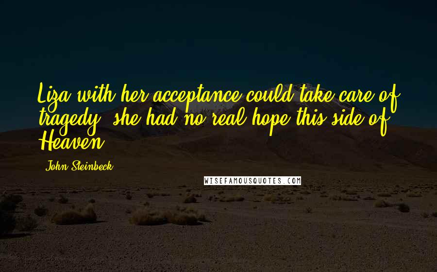 John Steinbeck Quotes: Liza with her acceptance could take care of tragedy; she had no real hope this side of Heaven.