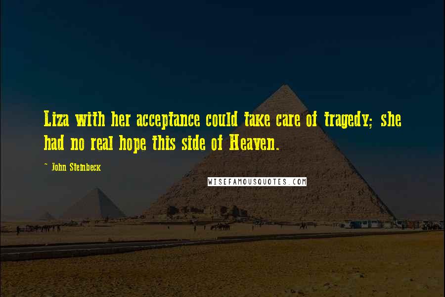 John Steinbeck Quotes: Liza with her acceptance could take care of tragedy; she had no real hope this side of Heaven.