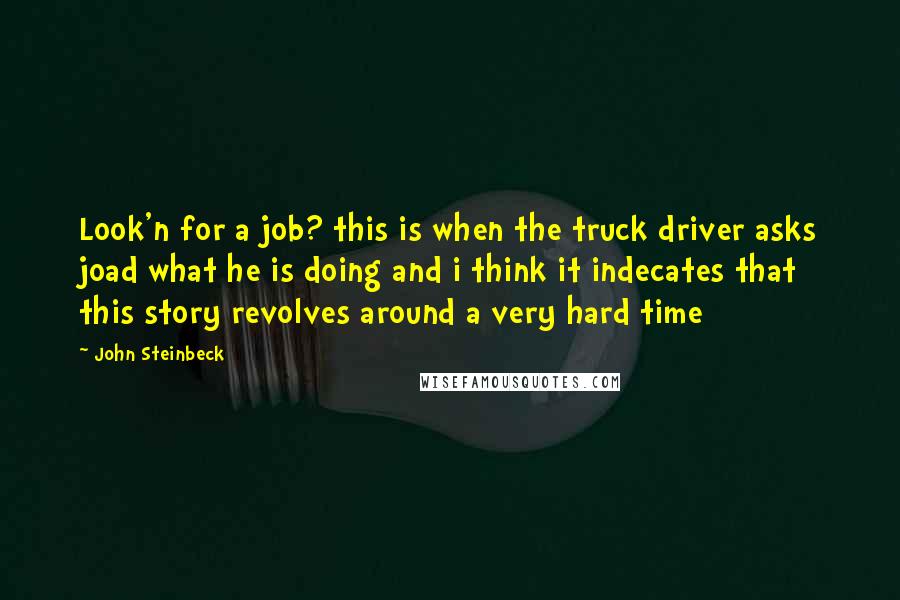 John Steinbeck Quotes: Look'n for a job? this is when the truck driver asks joad what he is doing and i think it indecates that this story revolves around a very hard time