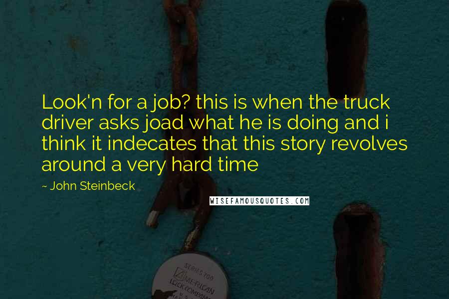 John Steinbeck Quotes: Look'n for a job? this is when the truck driver asks joad what he is doing and i think it indecates that this story revolves around a very hard time