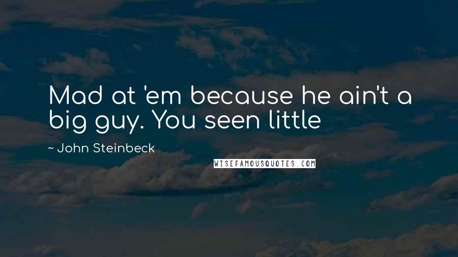 John Steinbeck Quotes: Mad at 'em because he ain't a big guy. You seen little