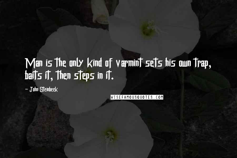 John Steinbeck Quotes: Man is the only kind of varmint sets his own trap, baits it, then steps in it.