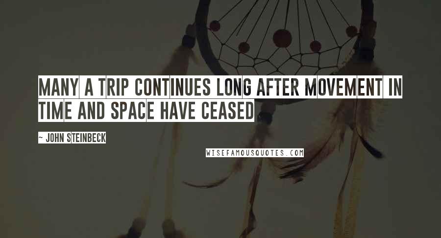 John Steinbeck Quotes: Many a trip continues long after movement in time and space have ceased