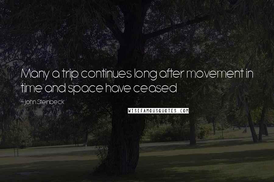 John Steinbeck Quotes: Many a trip continues long after movement in time and space have ceased