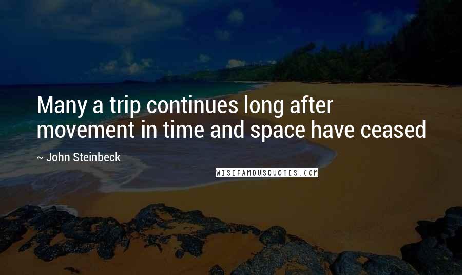 John Steinbeck Quotes: Many a trip continues long after movement in time and space have ceased