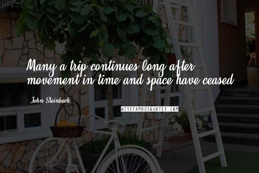 John Steinbeck Quotes: Many a trip continues long after movement in time and space have ceased