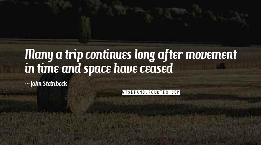 John Steinbeck Quotes: Many a trip continues long after movement in time and space have ceased