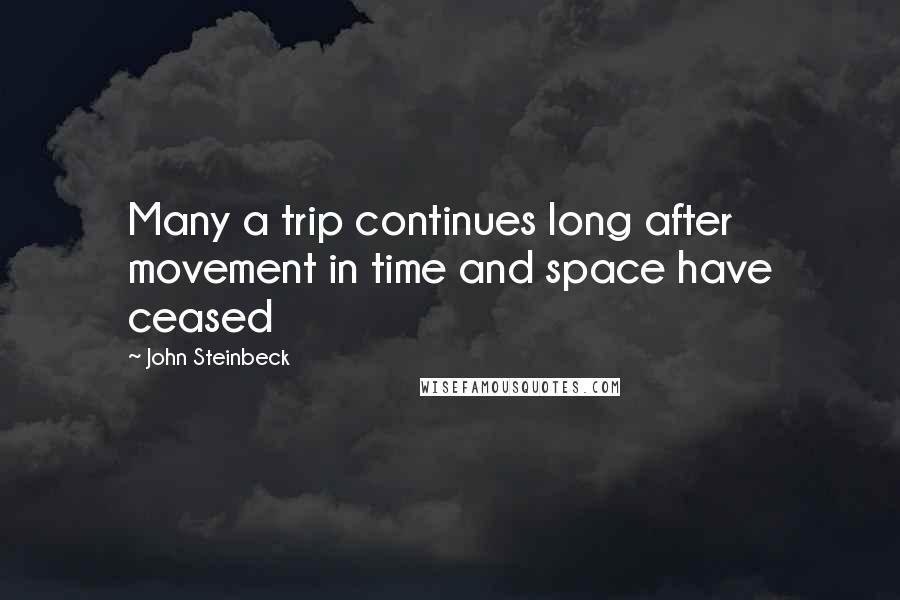 John Steinbeck Quotes: Many a trip continues long after movement in time and space have ceased