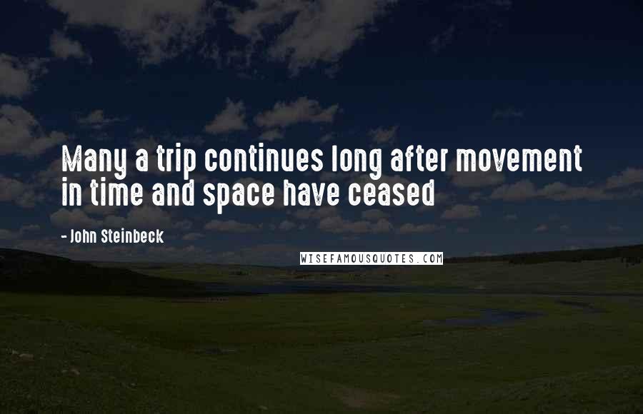 John Steinbeck Quotes: Many a trip continues long after movement in time and space have ceased