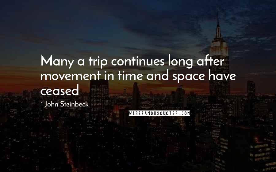 John Steinbeck Quotes: Many a trip continues long after movement in time and space have ceased