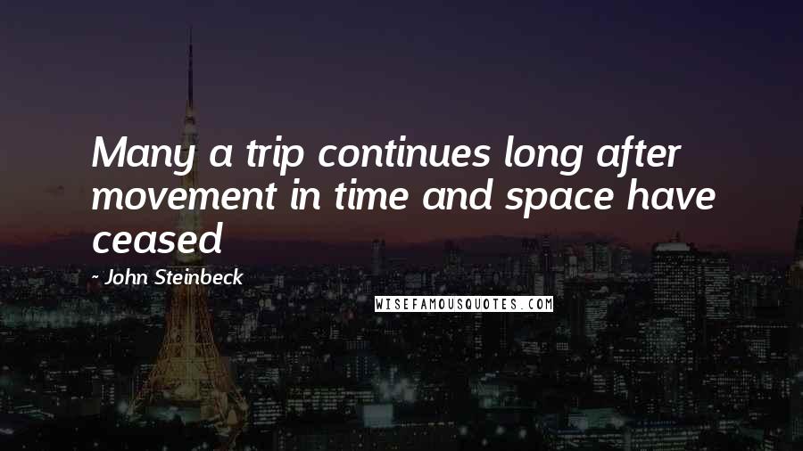 John Steinbeck Quotes: Many a trip continues long after movement in time and space have ceased