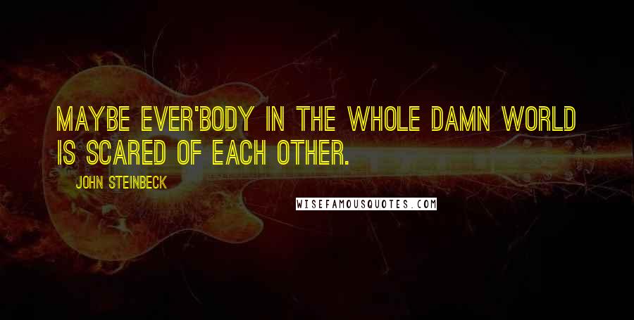 John Steinbeck Quotes: Maybe ever'body in the whole damn world is scared of each other.