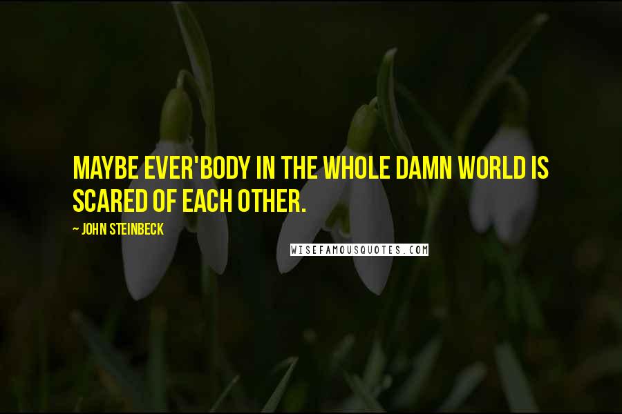 John Steinbeck Quotes: Maybe ever'body in the whole damn world is scared of each other.