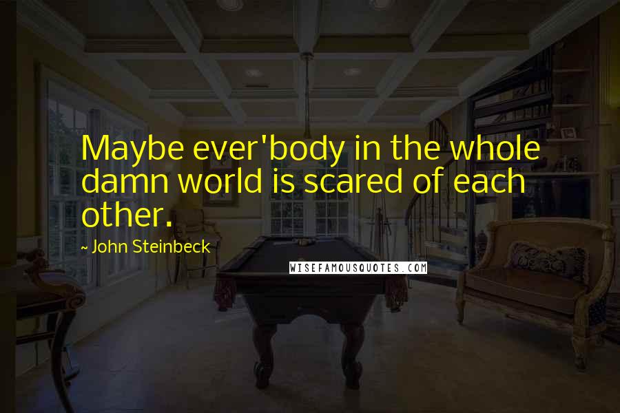 John Steinbeck Quotes: Maybe ever'body in the whole damn world is scared of each other.