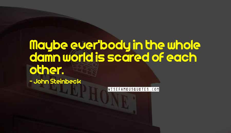 John Steinbeck Quotes: Maybe ever'body in the whole damn world is scared of each other.