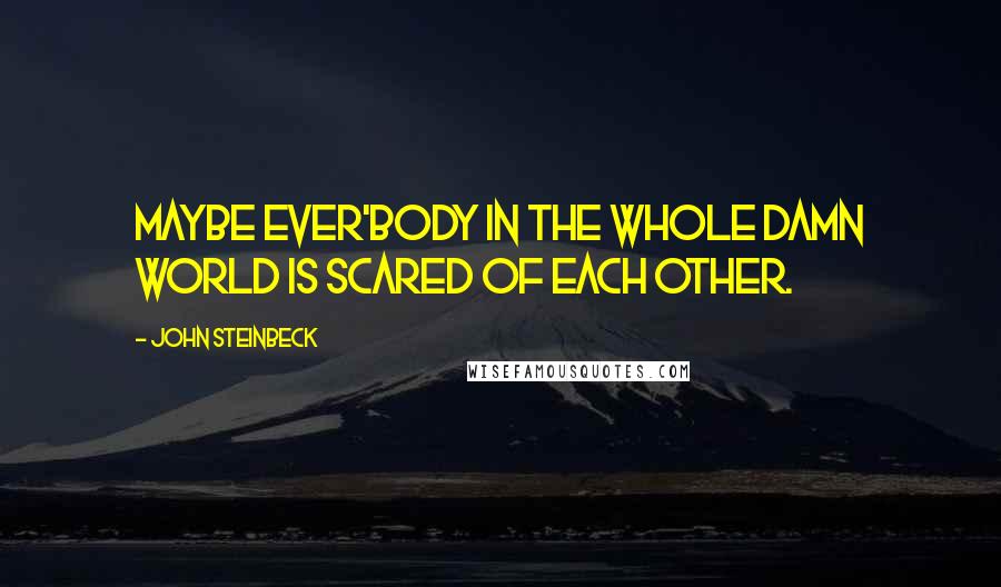 John Steinbeck Quotes: Maybe ever'body in the whole damn world is scared of each other.