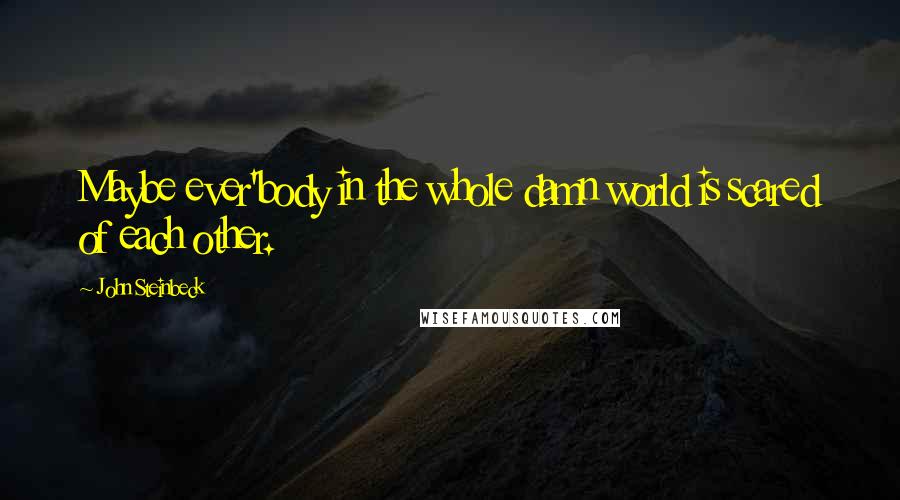 John Steinbeck Quotes: Maybe ever'body in the whole damn world is scared of each other.