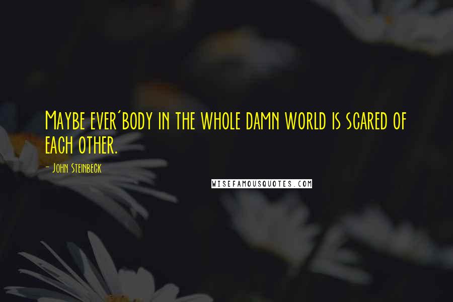 John Steinbeck Quotes: Maybe ever'body in the whole damn world is scared of each other.