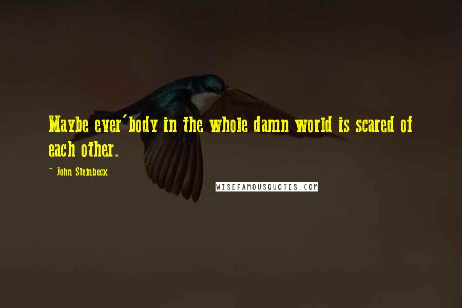 John Steinbeck Quotes: Maybe ever'body in the whole damn world is scared of each other.