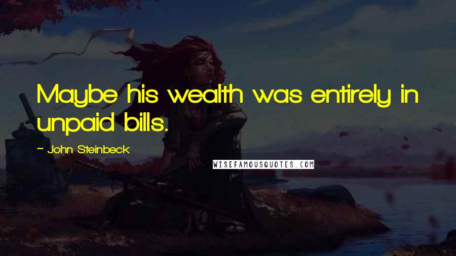 John Steinbeck Quotes: Maybe his wealth was entirely in unpaid bills.