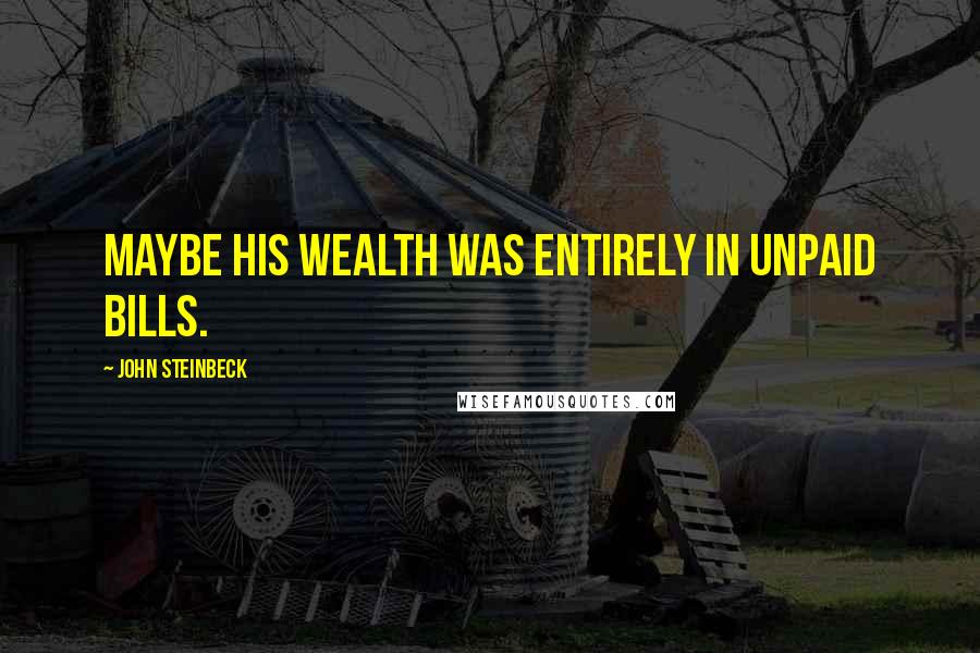 John Steinbeck Quotes: Maybe his wealth was entirely in unpaid bills.