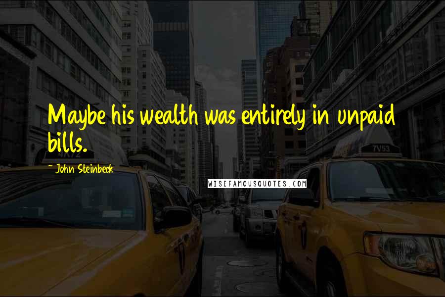 John Steinbeck Quotes: Maybe his wealth was entirely in unpaid bills.