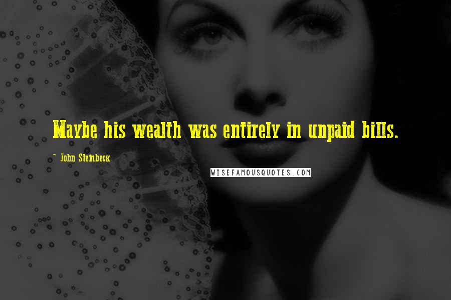 John Steinbeck Quotes: Maybe his wealth was entirely in unpaid bills.