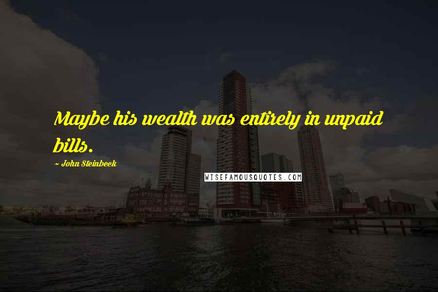 John Steinbeck Quotes: Maybe his wealth was entirely in unpaid bills.