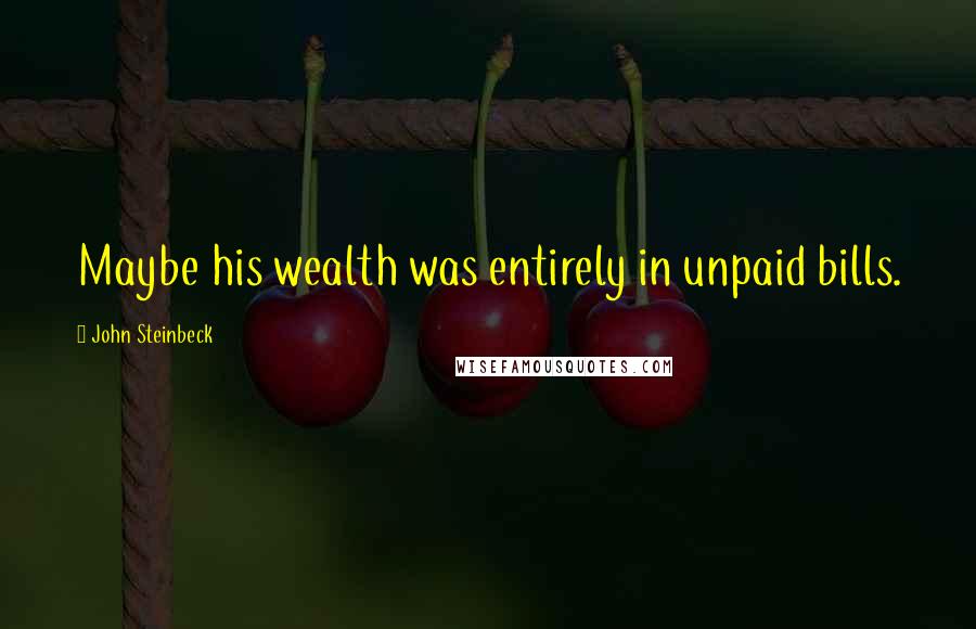 John Steinbeck Quotes: Maybe his wealth was entirely in unpaid bills.