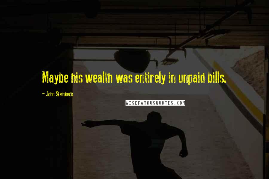 John Steinbeck Quotes: Maybe his wealth was entirely in unpaid bills.