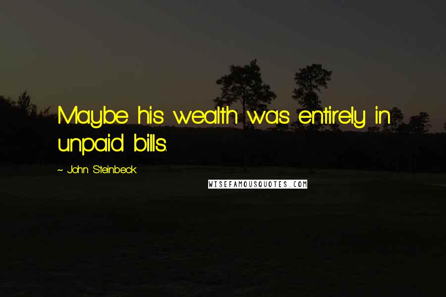 John Steinbeck Quotes: Maybe his wealth was entirely in unpaid bills.