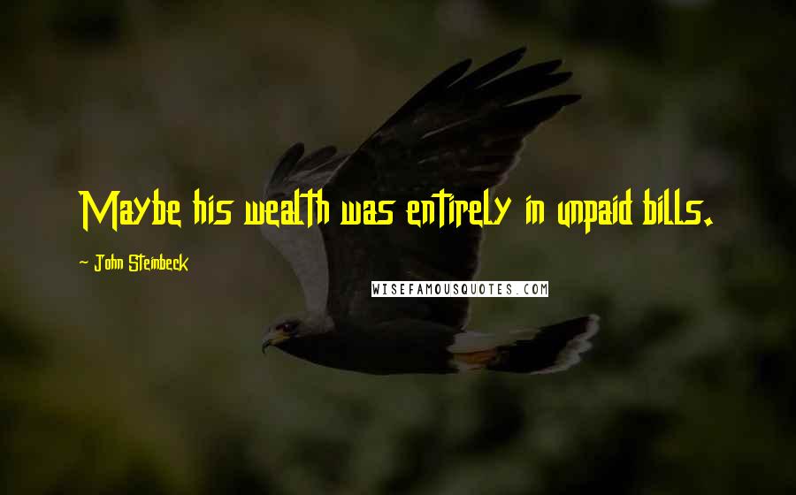 John Steinbeck Quotes: Maybe his wealth was entirely in unpaid bills.