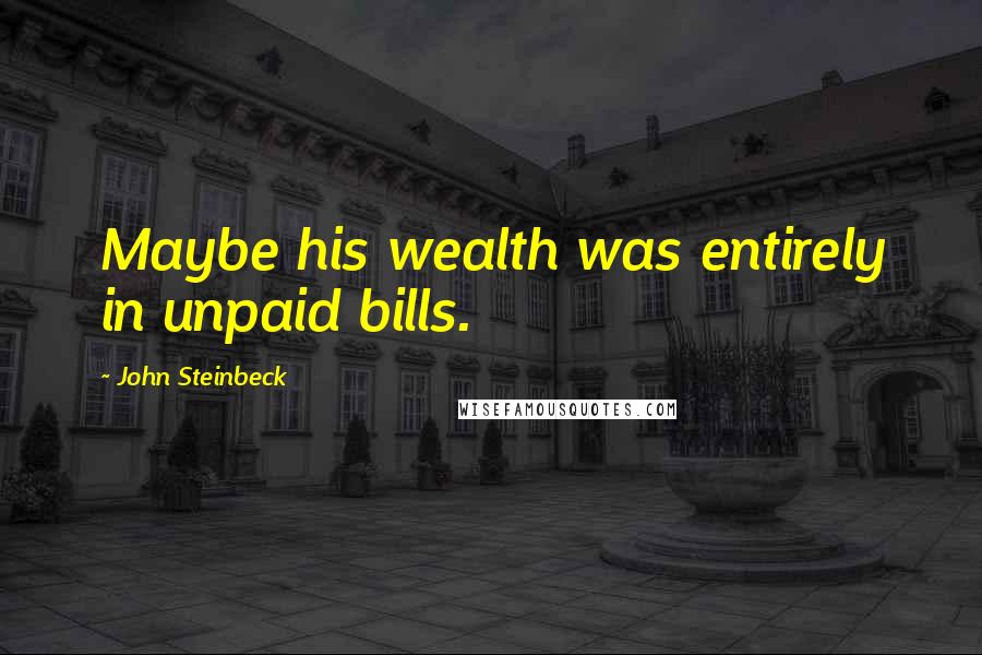 John Steinbeck Quotes: Maybe his wealth was entirely in unpaid bills.