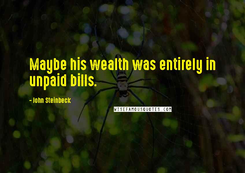 John Steinbeck Quotes: Maybe his wealth was entirely in unpaid bills.