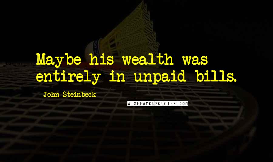 John Steinbeck Quotes: Maybe his wealth was entirely in unpaid bills.